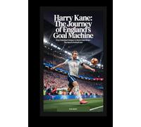 Harry Kane: The Journey of England’s Goal Machine: From Tottenham Hotspur to World-Class Striker - The Rise of a Football Icon