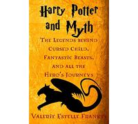 Harry Potter and Myth: The Legends behind Cursed Child, Fantastic Beasts, and all the Hero’s Journeys