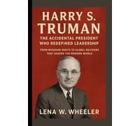 HARRY S. TRUMAN: THE ACCIDENTAL PRESIDENT WHO REDEFINED LEADERSHIP: From Missouri Roots to Global Decisions That Shaped the Modern World