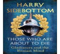 Harry Sidebottom Those Who Are About To Die : Gladiators & the Roman Mind Harry Sidebottom Multicolor