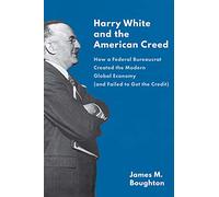 Harry White and the American Creed: How a Federal Bureaucrat Created the Modern Global Economy (and Failed to Get the Credit)