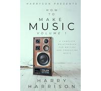 Harryson Presents How To Make Music: Volume 1: A Complete Walkthrough For Writing And Producing Music