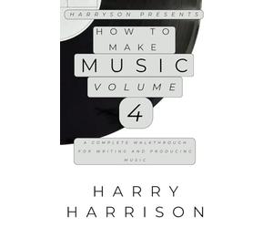 Harryson Presents How To Make Music: Volume 4: A Complete Walkthrough For Writing And Producing Music