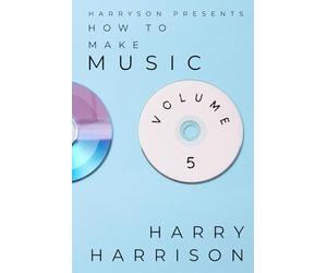 Harryson Presents How To Make Music: Volume 5: A Complete Walkthrough For Writing And Producing Music