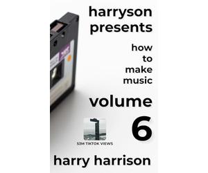 Harryson Presents How to Make Music: Volume 6: A Complete Walkthrough for Writing and Producing Music