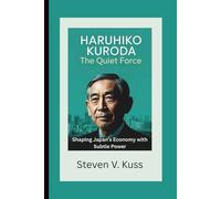 Haruhiko Kuroda: The Quiet Force: Shaping Japan’s Economy with Subtle Power