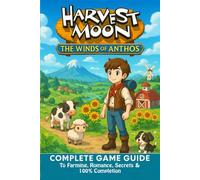 Harvest Moon: The Winds of Anthos The Ultimate Complete Game Guide to Farming, Romance, Secrets & 100% Completion