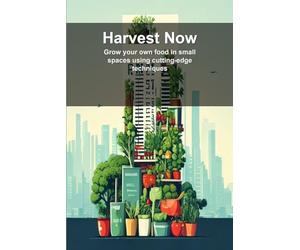 Harvest Now: Grow your own food in small spaces using cutting-edge techniques