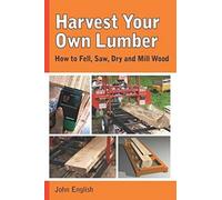 Harvest Your Own Lumber: How to Fell, Saw, Dry and Mill Wood