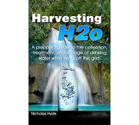 Harvesting H2o: A prepper's guide to the collection, treatment, and storage of drinking water while living off the grid.