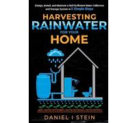 Harvesting Rainwater for Your Home: Design, Install, and Maintain a Self-Sufficient Water Collection and Storage System in 5 Simple Steps for DIY beginner preppers, homesteaders, and environmentalists