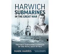 Harwich Submarines in the Great War: The first submarine campaign of the Royal Navy in 1914