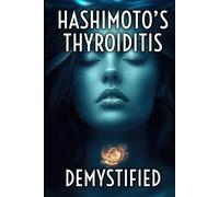 Hashimoto’s Thyroiditis Demystified: A Complete Guide to Understanding, Managing, and Thriving with Autoimmune Thyroid Disease