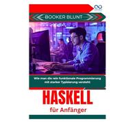 Haskell für Anfänger: Wie man die rein funktionale Programmierung mit starker Typisierung versteht