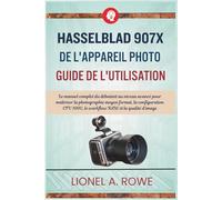 Hasselblad 907X de l'appareil photo Guide de l'utilisation: Le manuel complet du débutant au niveau avancé pour maîtriser la photographie moyen ... 100C, le workflow RAW et la qualité d'image