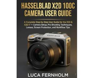Hasselblad X2D 100C Camera User Guide: A Complete Step-by-Step User Guide for the X2D & X2D II - Camera Setup, Pro Shooting Techniques, Lenses, Screen Protection, and Workflow Tips
