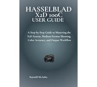 Hasselblad X2D 100C User Guide: A Step-by-Step Guide to Mastering the X2D System, Medium Format Shooting, Color Accuracy, and Output Workflow