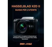 HASSELBLAD X2D II GUIDA PER L'UTENTE: Trucchi Pratici e Consigli da Professionisti per Principianti e Esperti per Scattare Foto e Video Straordinari: 1 (Padroneggiare l'Arte della Fotografia)