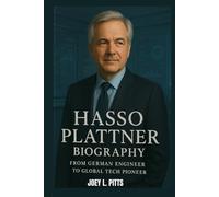 HASSO PLATTNER BIOGRAPHY : FROM GERMAN ENGINEER TO GLOBAL TECH PIONEER: THE STORY OF A TECH ENTREPRENEUR WHO CHANGED THE WORLD OF BUSINESS