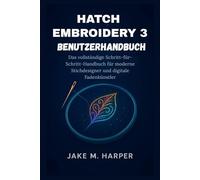 HATCH EMBROIDERY 3 BENUTZERHANDBUCH: Das vollständige Schritt-für-Schritt-Handbuch für moderne Stichdesigner und digitale Fadenkünstler