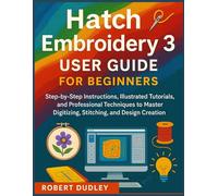 Hatch Embroidery 3 User Guide for Beginners: Step-by-Step Instructions, Illustrated Tutorials, and Professional Techniques to Master Digitizing, Stitching, and Design Creation