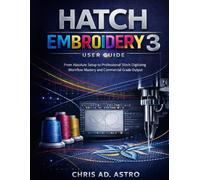HATCH EMBROIDERY 3 USER GUIDE: From Absolute Setup to Professional Stitch Digitizing, Workflow Mastery, and Commercial Grade Output