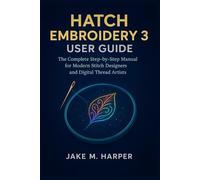 HATCH EMBROIDERY 3 USER GUIDE: The Complete Step-by-step Manual For Modern Stitch Designers and Digital Thread Artists