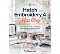 Hatch Embroidery 4 Mastery: The Complete Guide to Digitizing, Editing & Creating Professional Embroidery Designs