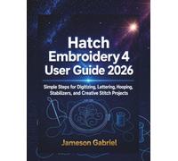 Hatch Embroidery 4 User Guide 2026: Simple Steps for Digitizing, Lettering, Hooping, Stabilizers, and Creative Stitch Projects