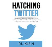 Hatching Twitter: The Ultimate Guide to Twitter Strategies for A Success Business, Learn All The Secrets From Top Twitter Users on How They Get All the Business Without Spending Anything!