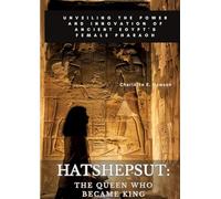 Hatshepsut: The Queen Who Became King: Unveiling the Power and Innovation of Ancient Egypt's Female Pharaoh