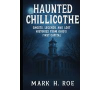 Haunted Chillicothe: True Ghost Stories and Local Legends from Ohio’s First Capital