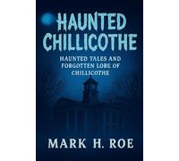 Haunted Chillicothe: True Ghost Stories and Local Legends from Ohio’s First Capital