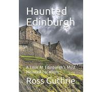 Haunted Edinburgh: A Look At Edinburgh's Most Haunted Locations (Haunted Locations UK)