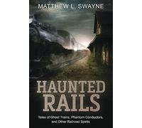 Haunted Rails: Tales of Ghost Trains, Phantom Conductors, and Other Railroad Spirits