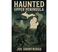 HAUNTED UPPER PENINSULA: MICHIGAN’S HAUNTED LAND