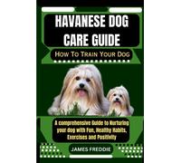 Havanese Dog care guide How To Train Your Dog: A comprehensive Guide to Nurturing your dog with Fun, Healthy Habits, Exercises and ... Heartfelt Tales of Unconditional Devotion)