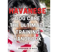 Havanese Dog Care: The Ultimate Training Handbook: The Comprehensive Guide to Elevating Your Havanese's Training and Care for Unparalleled Results