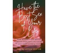 Have The Best Sex of Your Life: How Mindset and Belief Create Explosive Pleasure and Deep Satisfaction (The Quantum Shifter Series)