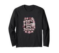 Have The Day You Deserve Long Sleeve T-Shirt