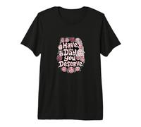 Have The Day You Deserve Premium T-Shirt