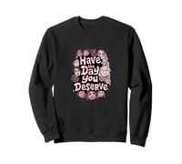 Have the Day You Deserve Sweatshirt