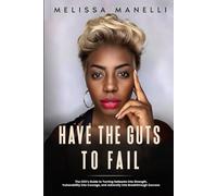 Have The Guts to Fail: The CEO's Guide to Turning Setbacks into Strength, Vulnerability into Courage, and Adversity into Breakthrough Success