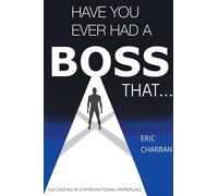 Have You Ever Had a Boss That . . .: Succeeding in a Dysfunctional Workplace
