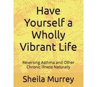 Have Yourself a Wholly Vibrant Life: Reversing Asthma and Other Chronic Illness Naturally
