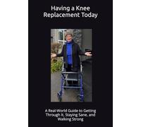 Having A Knee Replacement Today: Having a Knee Replacement Today: A Real-World Guide to Getting Through It, Staying Sane, and Walking Strong