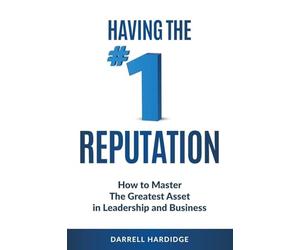 Having the #1 Reputation: How to master the greatest asset in leadership and business