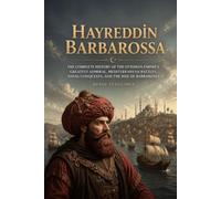 Hayreddin Barbarossa: The Complete History of the Ottoman Empire’s Greatest Admiral, Mediterranean Battles, Naval Conquests, and the Rise of Barbarossa (The Complete History of Kingdoms & Empires)
