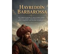 Hayreddin Barbarossa: The Complete History of the Ottoman Empire’s Greatest Admiral, Mediterranean Battles, Naval Conquests, and the Rise of Barbarossa (The Complete History of Kingdoms & Empires)