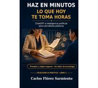 Haz en minutos lo que hoy te toma horas: ChatGPT e inteligencia artificial para servidores públicos: prompts y reglas seguras para reducir el papeleo, ... y proteger los datos (Colección IA Práctica)